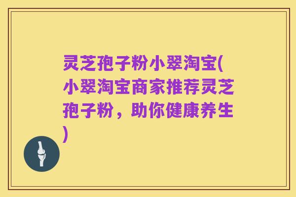 灵芝孢子粉小翠淘宝(小翠淘宝商家推荐灵芝孢子粉，助你健康养生)