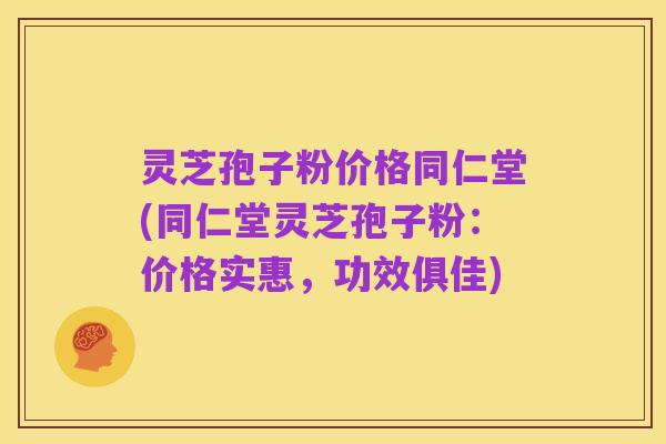 灵芝孢子粉价格同仁堂(同仁堂灵芝孢子粉:价格实惠,功效俱佳)