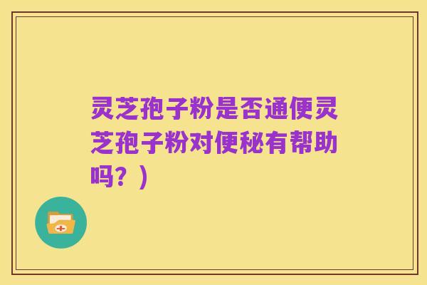 灵芝孢子粉是否通便灵芝孢子粉对便秘有帮助吗?)