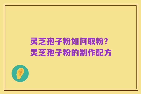 灵芝孢子粉如何取粉?灵芝孢子粉的制作配方