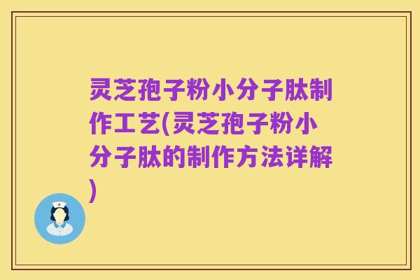 灵芝孢子粉小分子肽制作工艺(灵芝孢子粉小分子肽的制作方法详解)