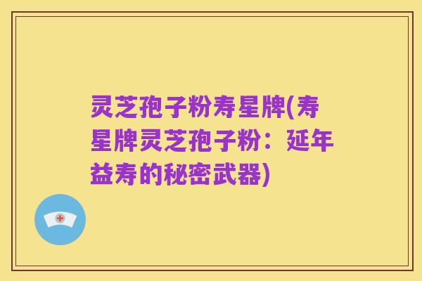 灵芝孢子粉寿星牌(寿星牌灵芝孢子粉:延年益寿的秘密武器)