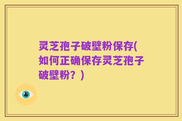 灵芝孢子破壁粉保存(如何正确保存灵芝孢子破壁粉?)