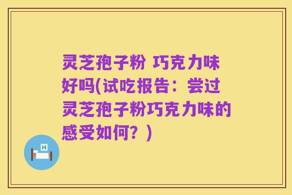 灵芝孢子粉 巧克力味好吗(试吃报告:尝过灵芝孢子粉巧克力味的感受如何?)