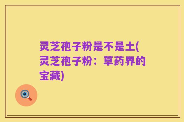 灵芝孢子粉是不是土(灵芝孢子粉:草药界的宝藏)