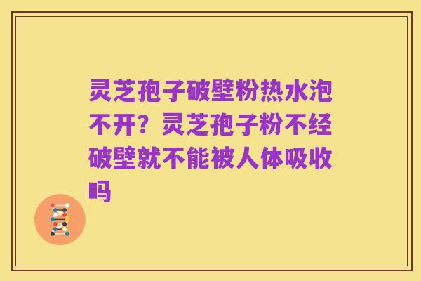 灵芝孢子破壁粉热水泡不开?灵芝孢子粉不经破壁就不能被人体吸收吗