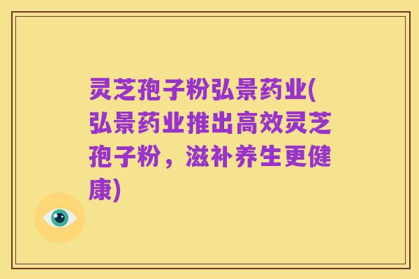 灵芝孢子粉弘景药业(弘景药业推出高效灵芝孢子粉,滋补养生更健康)