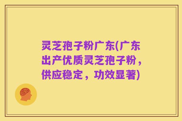 灵芝孢子粉广东(广东出产优质灵芝孢子粉,供应稳定,功效显著)
