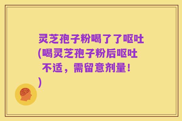 灵芝孢子粉喝了了呕吐(喝灵芝孢子粉后呕吐 不适,需留意剂量!)