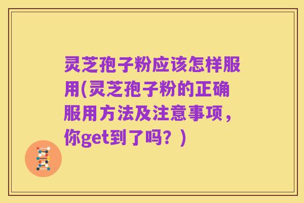灵芝孢子粉应该怎样服用(灵芝孢子粉的正确服用方法及注意事项，你get到了吗？)
