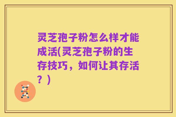 灵芝孢子粉怎么样才能成活(灵芝孢子粉的生存技巧，如何让其存活？)
