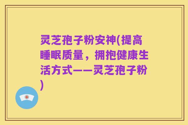灵芝孢子粉安神(提高睡眠质量，拥抱健康生活方式——灵芝孢子粉)