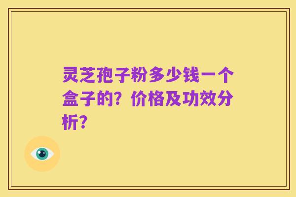 灵芝孢子粉多少钱一个盒子的?价格及功效分析?