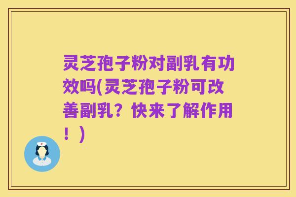 灵芝孢子粉对副乳有功效吗(灵芝孢子粉可改善副乳？快来了解作用！)