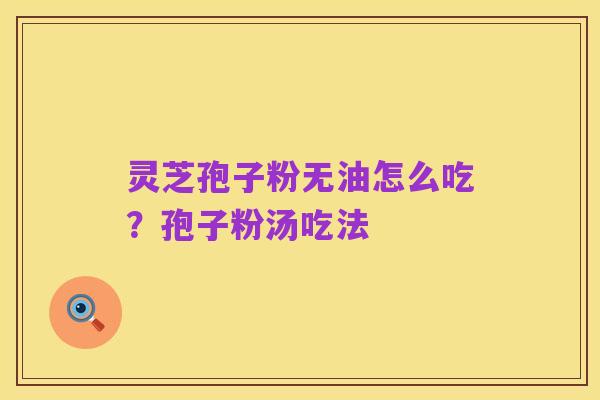 灵芝孢子粉无油怎么吃?孢子粉汤吃法