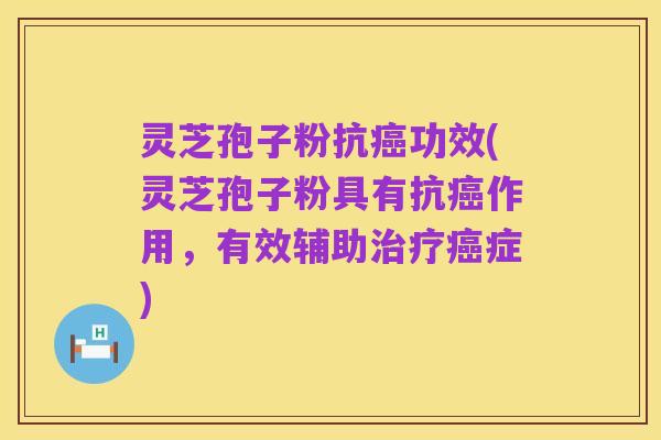 灵芝孢子粉抗癌功效(灵芝孢子粉具有抗癌作用,有效辅助治疗癌症)