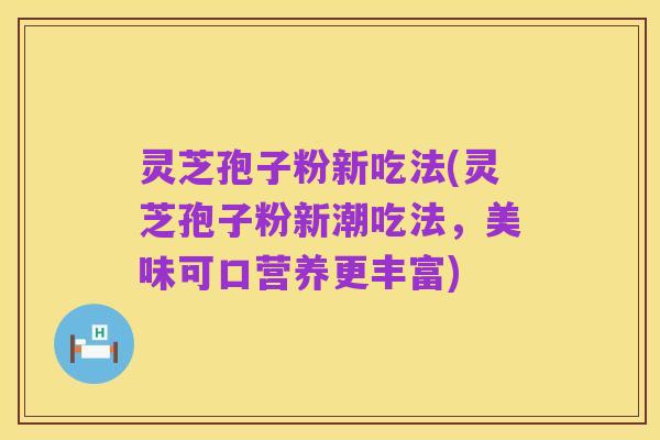 灵芝孢子粉新吃法(灵芝孢子粉新潮吃法,美味可口营养更丰富)