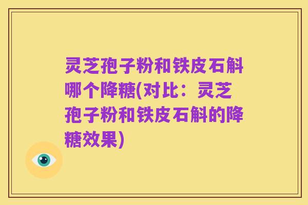 灵芝孢子粉和铁皮石斛哪个降糖(对比:灵芝孢子粉和铁皮石斛的降糖效果)