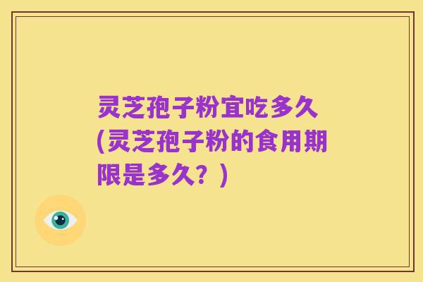 灵芝孢子粉宜吃多久 (灵芝孢子粉的食用期限是多久?)
