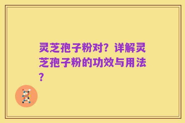 灵芝孢子粉对？详解灵芝孢子粉的功效与用法？