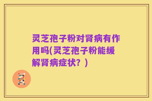 灵芝孢子粉对肾病有作用吗(灵芝孢子粉能缓解肾病症状？)