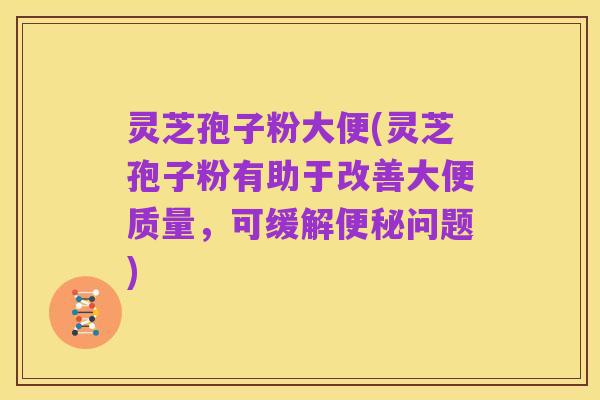 灵芝孢子粉大便(灵芝孢子粉有助于改善大便质量,可缓解便秘问题)