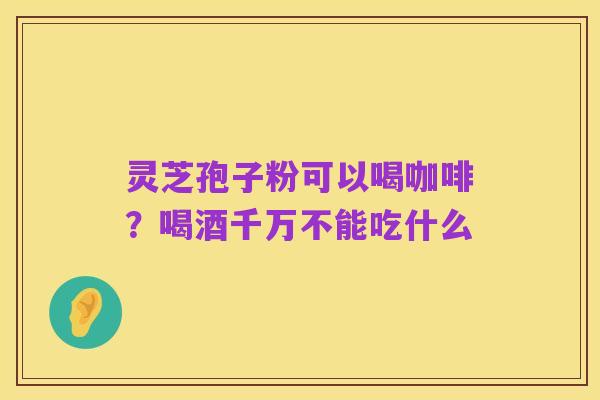 灵芝孢子粉可以喝咖啡?喝酒千万不能吃什么