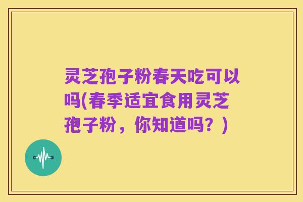 灵芝孢子粉春天吃可以吗(春季适宜食用灵芝孢子粉，你知道吗？)