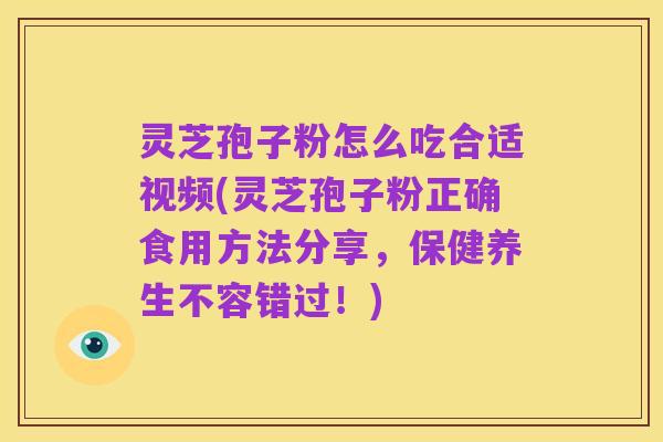 灵芝孢子粉怎么吃合适视频(灵芝孢子粉正确食用方法分享,保健养生不容错过!)