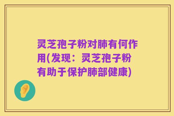 灵芝孢子粉对肺有何作用(发现:灵芝孢子粉有助于保护肺部健康)