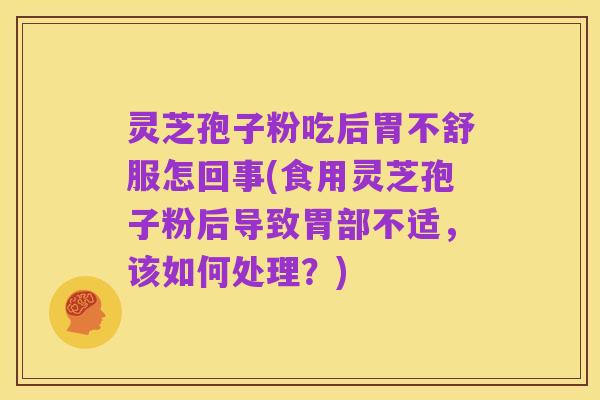 灵芝孢子粉吃后胃不舒服怎回事(食用灵芝孢子粉后导致胃部不适，该如何处理？)