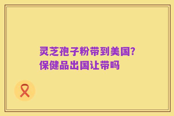 灵芝孢子粉带到美国?保健品出国让带吗
