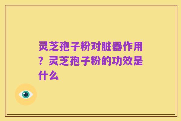 灵芝孢子粉对脏器作用？灵芝孢子粉的功效是什么