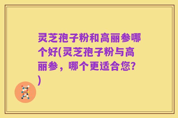 灵芝孢子粉和高丽参哪个好(灵芝孢子粉与高丽参,哪个更适合您?)