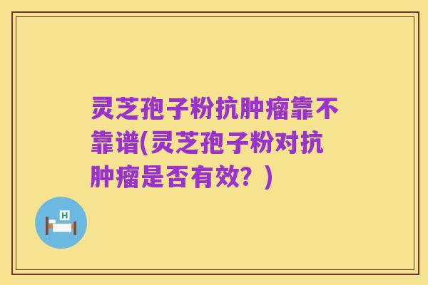 灵芝孢子粉抗肿瘤靠不靠谱(灵芝孢子粉对抗肿瘤是否有效？)