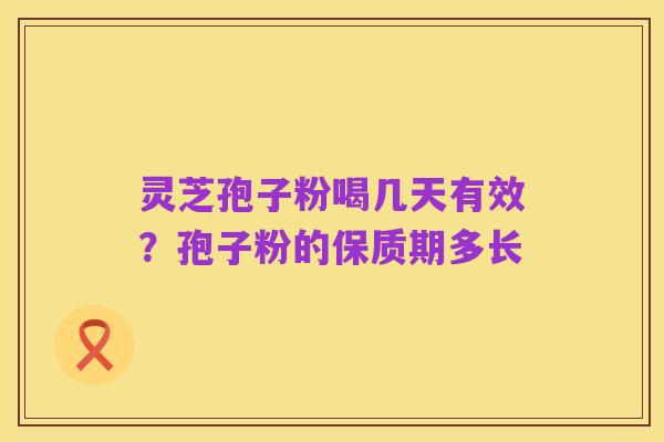 灵芝孢子粉喝几天有效?孢子粉的保质期多长