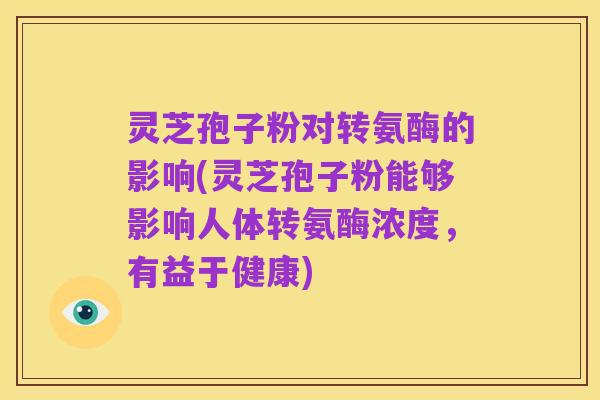 灵芝孢子粉对转氨酶的影响(灵芝孢子粉能够影响人体转氨酶浓度，有益于健康)