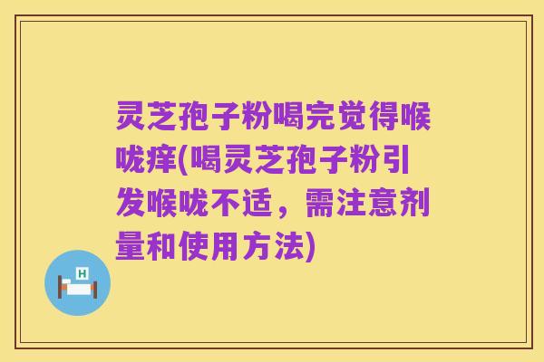 灵芝孢子粉喝完觉得喉咙痒(喝灵芝孢子粉引发喉咙不适，需注意剂量和使用方法)