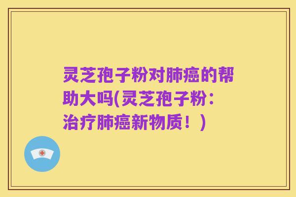 灵芝孢子粉对肺癌的帮助大吗(灵芝孢子粉：治疗肺癌新物质！)