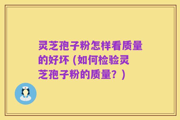 灵芝孢子粉怎样看质量的好坏 (如何检验灵芝孢子粉的质量？)