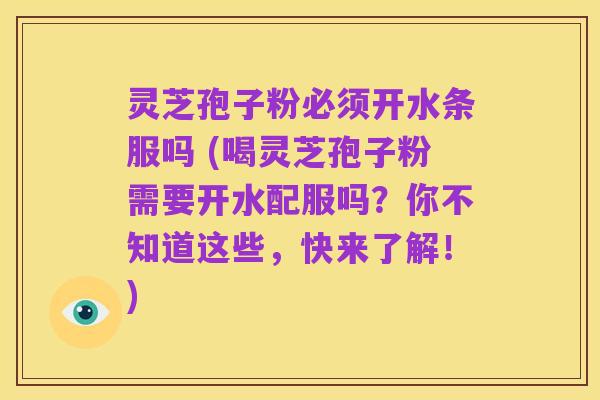 灵芝孢子粉必须开水条服吗 (喝灵芝孢子粉需要开水配服吗？你不知道这些，快来了解！)