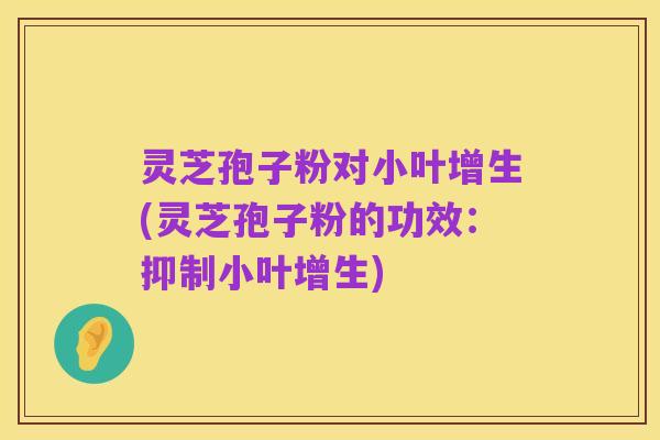 灵芝孢子粉对小叶增生(灵芝孢子粉的功效:抑制小叶增生)