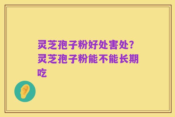 灵芝孢子粉好处害处？灵芝孢子粉能不能长期吃