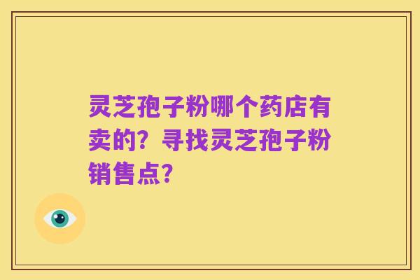 灵芝孢子粉哪个药店有卖的?寻找灵芝孢子粉销售点?
