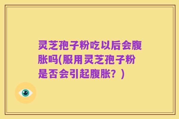 灵芝孢子粉吃以后会腹胀吗(服用灵芝孢子粉是否会引起腹胀?)