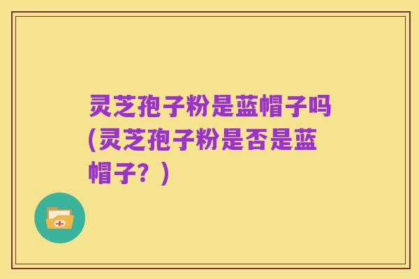 灵芝孢子粉是蓝帽子吗(灵芝孢子粉是否是蓝帽子?)