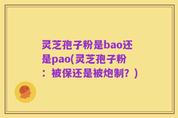 灵芝孢子粉是bao还是pao(灵芝孢子粉:被保还是被炮制?)