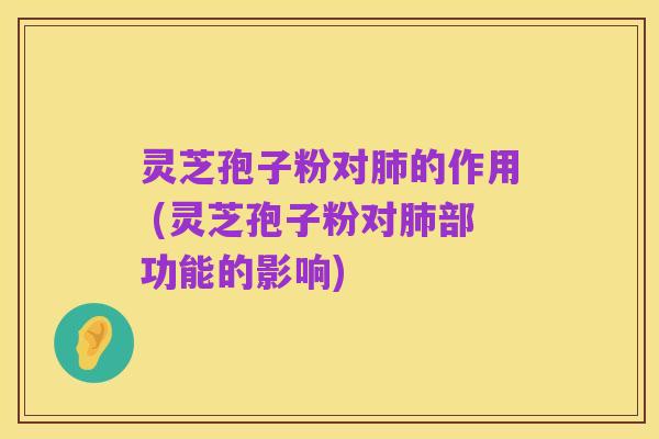 灵芝孢子粉对肺的作用 (灵芝孢子粉对肺部功能的影响)