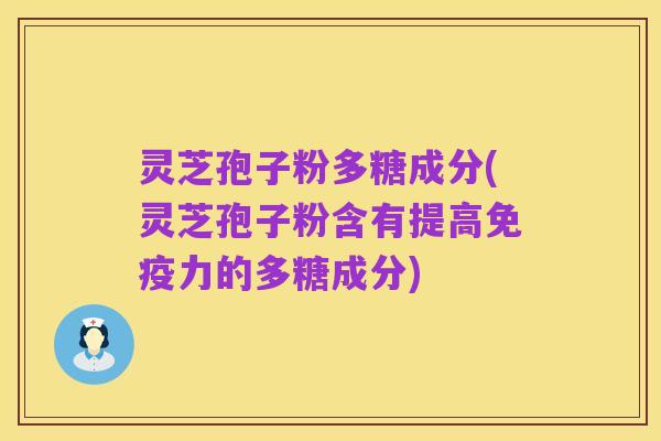 灵芝孢子粉多糖成分(灵芝孢子粉含有提高免疫力的多糖成分)