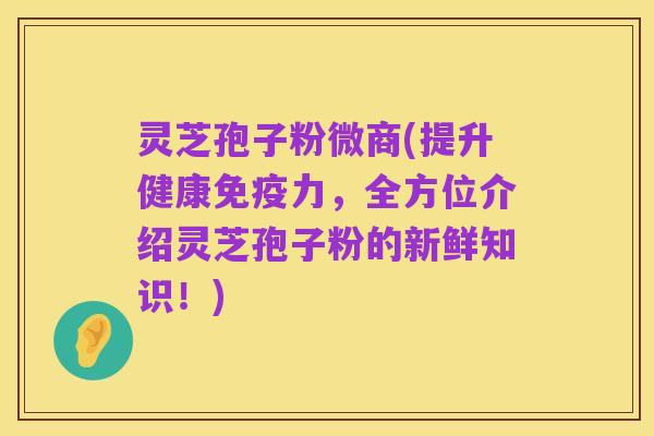 灵芝孢子粉微商(提升健康免疫力，全方位介绍灵芝孢子粉的新鲜知识！)